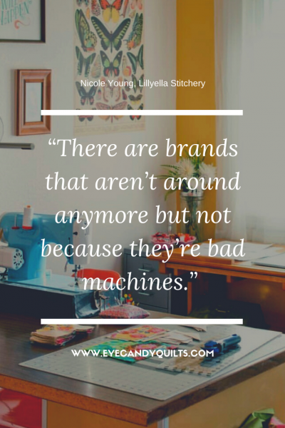 There are brands that aren't around anymore but not because they're bad machines. - Nicole Young, Lillyella Stitchery