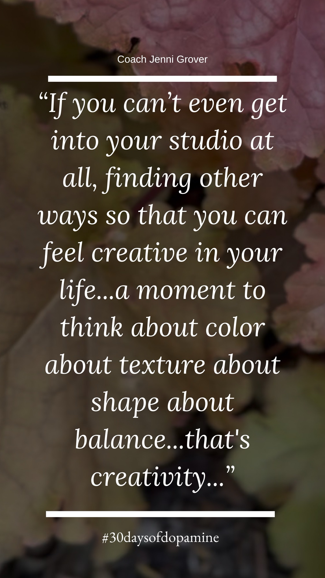 If you can’t even get into your studio at all, finding other ways so that you can feel creative in your life…a moment to think about color about texture about shape about balance, that’s creativity.